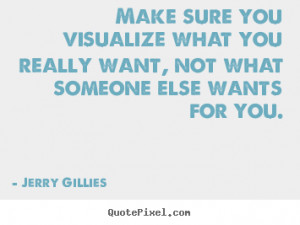 Jerry Gillies picture quotes - Make sure you visualize what you really ...