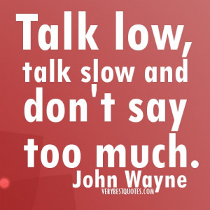 Talk low, talk slow… picture quotes John Wayne Quote of the day