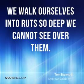 Tom Brown, Jr. - We walk ourselves into ruts so deep we cannot see ...