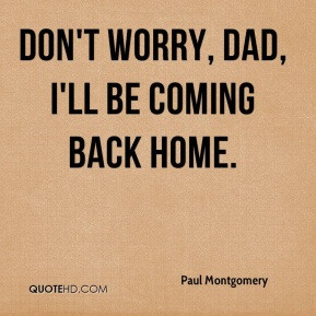 Don't worry, Dad, I'll be coming back home.