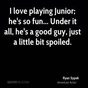 Ryan Sypek I love playing Junior he 39 s so fun Under it all he 39 s