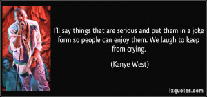 ... so people can enjoy them. We laugh to keep from crying. - Kanye West