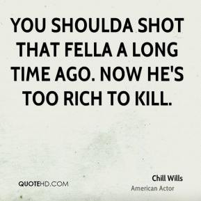 ... shoulda shot that fella a long time ago. Now he's too rich to kill