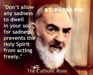 ... sadness prevents the Holy Spirit from acting freely. --St. Padre Pio