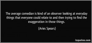 ... then trying to find the exaggeration in those things. - Aries Spears