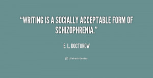 Writing is a socially acceptable form of schizophrenia.”