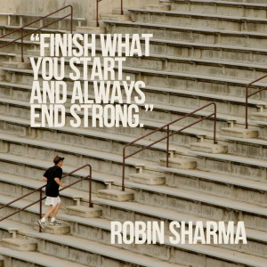 Finish what you start. And always end strong. Robin Sharma