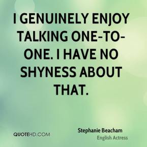 ... genuinely enjoy talking one-to-one. I have no shyness about that