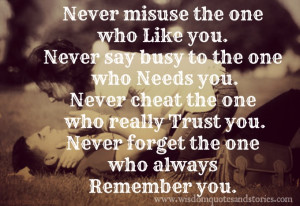 who likes you, Never say busy to the one who needs you, Never cheat ...