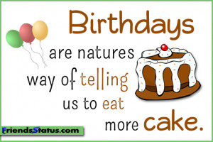 Birthdays are natures way of telling us to eat more cake.