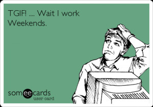 Funny Weekend Ecard: TGIF! .... Wait I work Weekends.