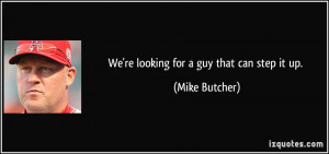 We're looking for a guy that can step it up. - Mike Butcher