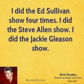 did the Ed Sullivan show four times. I did the Steve Allen show. I ...
