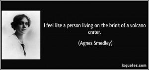 ... like a person living on the brink of a volcano crater. - Agnes Smedley