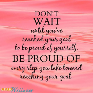 Don't wait until you've reached your goal to be proud of yourself. Be ...