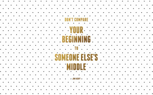 don’t compare your beginning to someones else’s middle