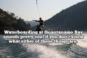 Waterboarding at Guantanamo Bay sounds super rad if you don’t know ...