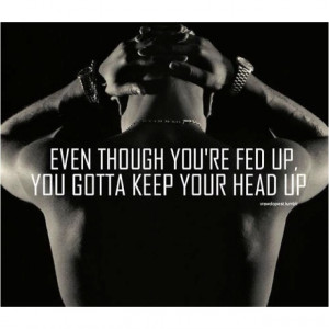 Even Though Your Fed Up, You Gotta Keep Your Head Up