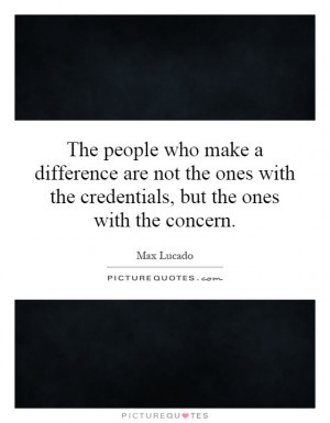 The people who make a difference are not the ones with the credentials ...