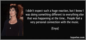 ... time... People feel a very personal connection with the music. - Enya