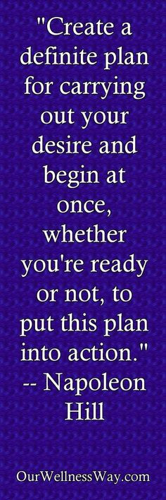 Create a definite plan for carrying out your desire and begin at once ...