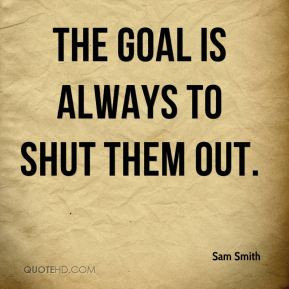 The goal is always to shut them out Sam Smith