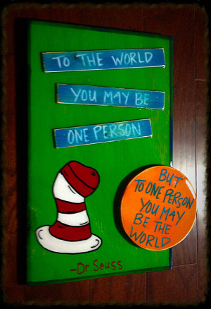 Dr. Seuss - To the world you may be one person but to one person you ...