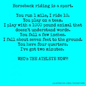 Horseback riding is a sport. You run 1 mile, I ride 10. You play on a ...