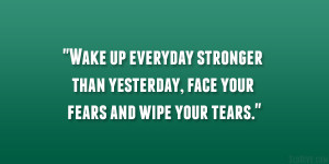 ... stronger than yesterday, face your fears and wipe your tears