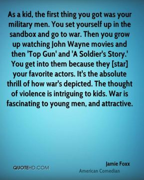 the sandbox and go to war. Then you grow up watching John Wayne movies ...
