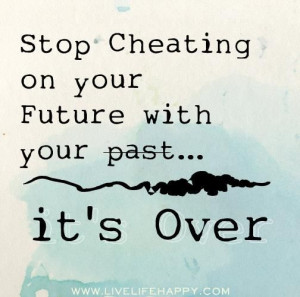 stop cheating on your future with your past it s over