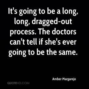 It's going to be a long, long, dragged-out process. The doctors can't ...
