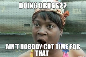 DOING DRUGS??, AIN'T NOBODY GOT TIME FOR THAT