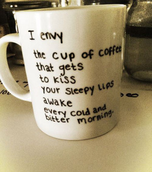 envy the cup of coffee that gets to kiss your sleepy lips awake ...