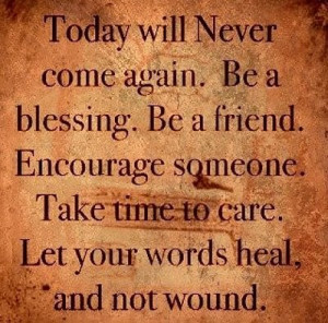 Today Will Never Come Again. Be A Blessing. Be A Friend. Encourage ...