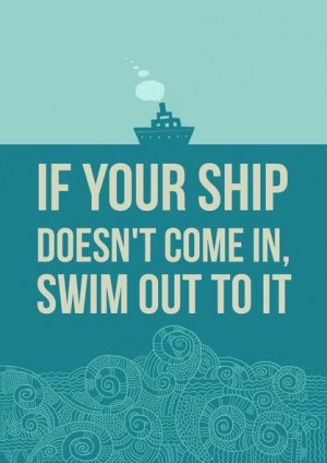 If your ship doesn't come in, swim out to it! Don't wait for good ...