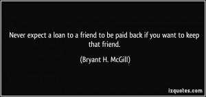 ... friend to be paid back if you want to keep that friend. - Bryant H