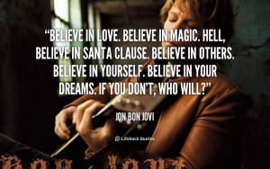 Believe in love, believe in magic,hell, believe in Santa clause