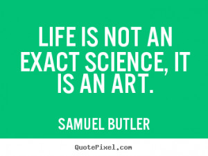 ... sayings - Life is not an exact science, it is an art. - Life quote