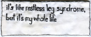 It's like restless leg syndrome, but it's my whole life