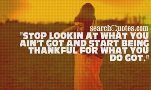 ... at what you ain't got and start being thankful for what you do got