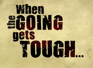 common phrase is, “ When the going gets tough, the tough get going ...