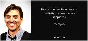Fear is the mortal enemy of creativity, innovation, and happiness ...