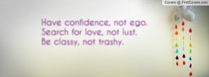 ... confidence, not ego.Search for love, not lust.Be classy, not trashy