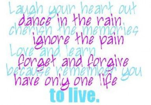 heart out. Dance in the rain. Cherish the memories. Ignore the pain ...