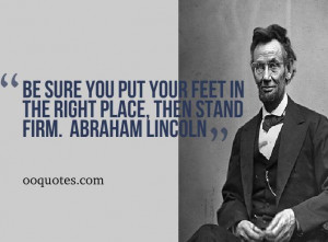 ... put your feet in the right place, then stand firm. ― Abraham Lincoln