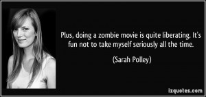 Plus, doing a zombie movie is quite liberating. It's fun not to take ...