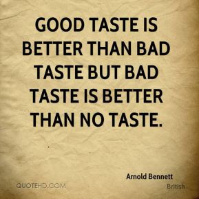 ... taste is better than bad taste but bad taste is better than no taste