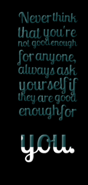 Never think that you're not good enough for anyone, always ask ...