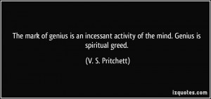 ... activity of the mind. Genius is spiritual greed. - V. S. Pritchett